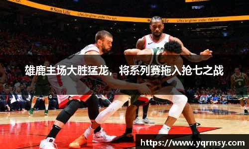 雄鹿主场大胜猛龙，将系列赛拖入抢七之战