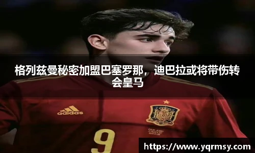 格列兹曼秘密加盟巴塞罗那，迪巴拉或将带伤转会皇马