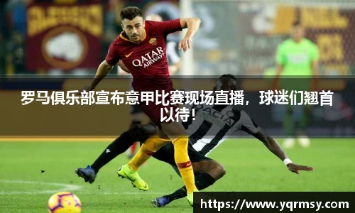 罗马俱乐部宣布意甲比赛现场直播，球迷们翘首以待！