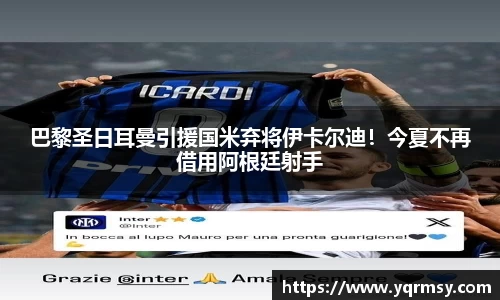 巴黎圣日耳曼引援国米弃将伊卡尔迪！今夏不再借用阿根廷射手