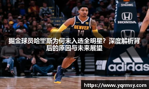 掘金球员哈里斯为何未入选全明星？深度解析背后的原因与未来展望