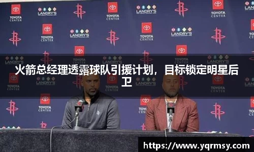 火箭总经理透露球队引援计划，目标锁定明星后卫