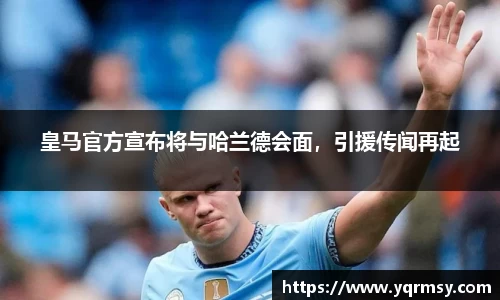 皇马官方宣布将与哈兰德会面，引援传闻再起