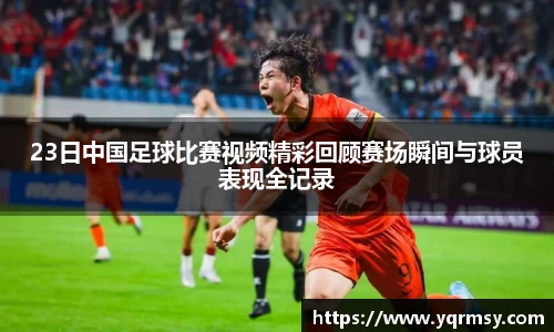 23日中国足球比赛视频精彩回顾赛场瞬间与球员表现全记录