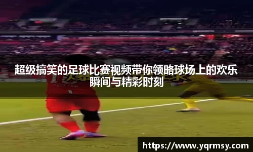 超级搞笑的足球比赛视频带你领略球场上的欢乐瞬间与精彩时刻