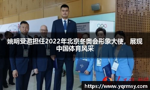 姚明受邀担任2022年北京冬奥会形象大使，展现中国体育风采