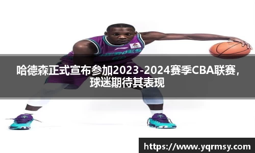 哈德森正式宣布参加2023-2024赛季CBA联赛，球迷期待其表现