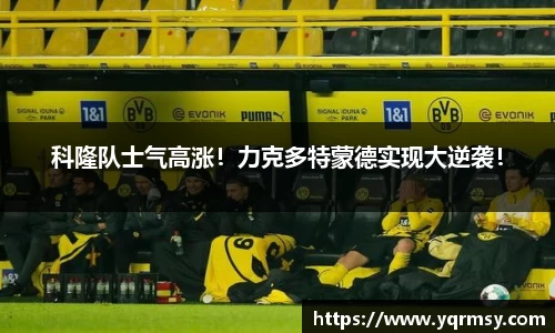 科隆队士气高涨！力克多特蒙德实现大逆袭！