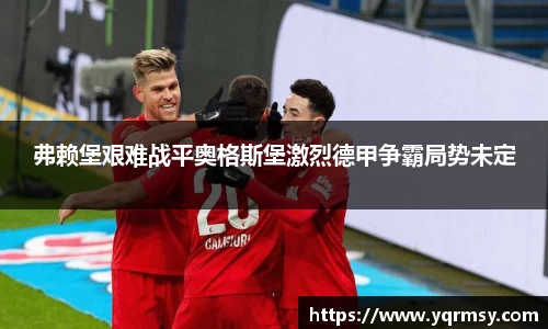 弗赖堡艰难战平奥格斯堡激烈德甲争霸局势未定