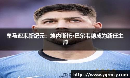 皇马迎来新纪元：埃内斯托·巴尔韦德成为新任主帅