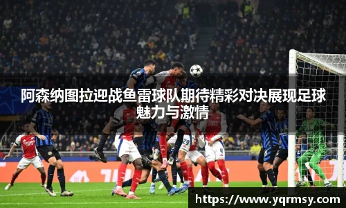 阿森纳图拉迎战鱼雷球队期待精彩对决展现足球魅力与激情