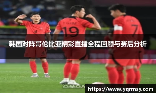 韩国对阵哥伦比亚精彩直播全程回顾与赛后分析