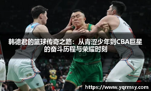 韩德君的篮球传奇之路：从青涩少年到CBA巨星的奋斗历程与荣耀时刻