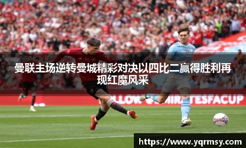 曼联主场逆转曼城精彩对决以四比二赢得胜利再现红魔风采