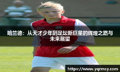 哈兰德：从天才少年到足坛新巨星的辉煌之路与未来展望