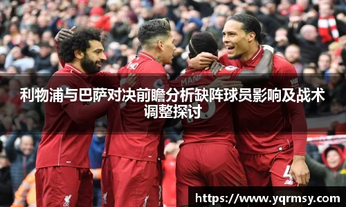 利物浦与巴萨对决前瞻分析缺阵球员影响及战术调整探讨