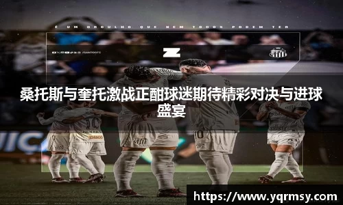 桑托斯与奎托激战正酣球迷期待精彩对决与进球盛宴