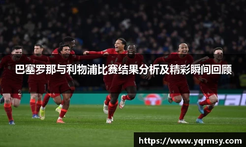 巴塞罗那与利物浦比赛结果分析及精彩瞬间回顾